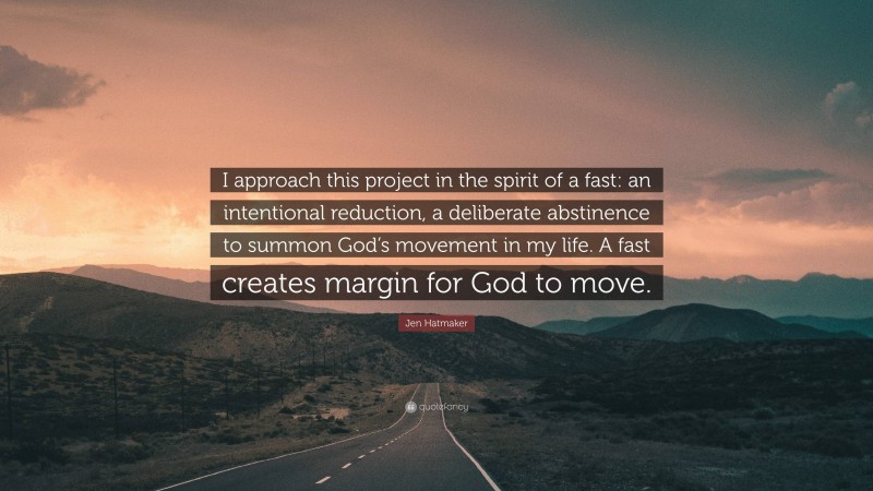 Jen Hatmaker Quote: “I approach this project in the spirit of a fast: an intentional reduction, a deliberate abstinence to summon God’s movement in my life. A fast creates margin for God to move.”