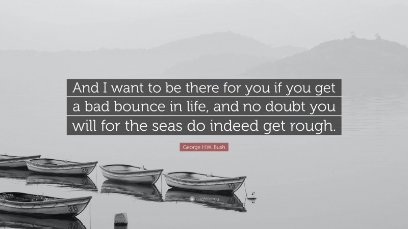 George H.W. Bush Quote: “And I want to be there for you if you get a bad bounce in life, and no doubt you will for the seas do indeed get rough.”