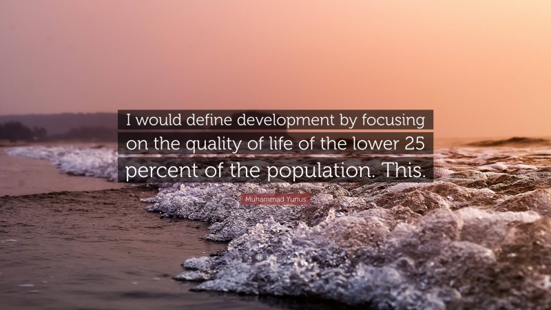 Muhammad Yunus Quote: “I would define development by focusing on the quality of life of the lower 25 percent of the population. This.”