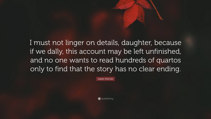 Isabel Allende Quote: “I must not linger on details, daughter, because if we dally, this account may be left unfinished, and no one wants to read hundreds of quartos only to find that the story has no clear ending.”