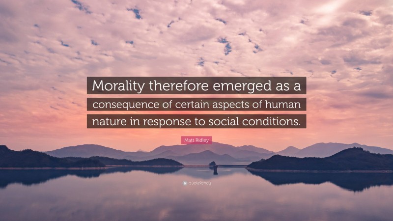 Matt Ridley Quote: “Morality therefore emerged as a consequence of certain aspects of human nature in response to social conditions.”
