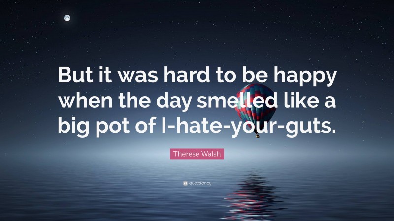 Therese Walsh Quote: “But it was hard to be happy when the day smelled like a big pot of I-hate-your-guts.”