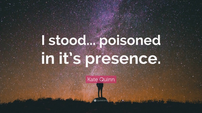 Kate Quinn Quote: “I stood... poisoned in it’s presence.”