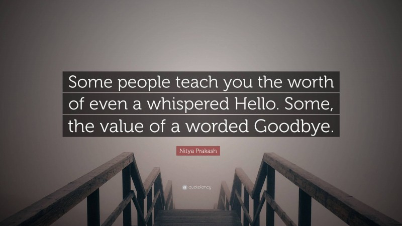 Nitya Prakash Quote: “Some people teach you the worth of even a whispered Hello. Some, the value of a worded Goodbye.”