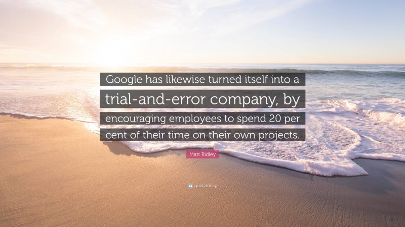 Matt Ridley Quote: “Google has likewise turned itself into a trial-and-error company, by encouraging employees to spend 20 per cent of their time on their own projects.”