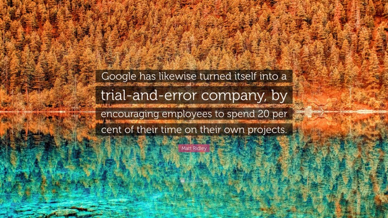 Matt Ridley Quote: “Google has likewise turned itself into a trial-and-error company, by encouraging employees to spend 20 per cent of their time on their own projects.”