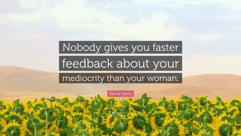 David Deida Quote: “Nobody gives you faster feedback about your mediocrity than your woman.”