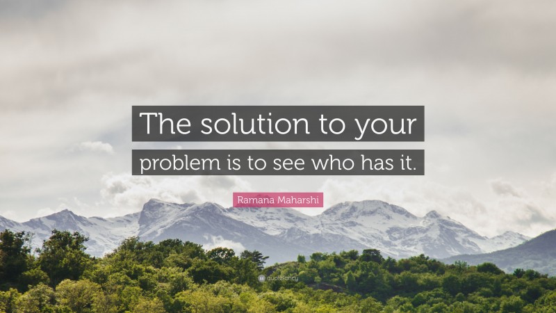 Ramana Maharshi Quote: “The solution to your problem is to see who has it.”