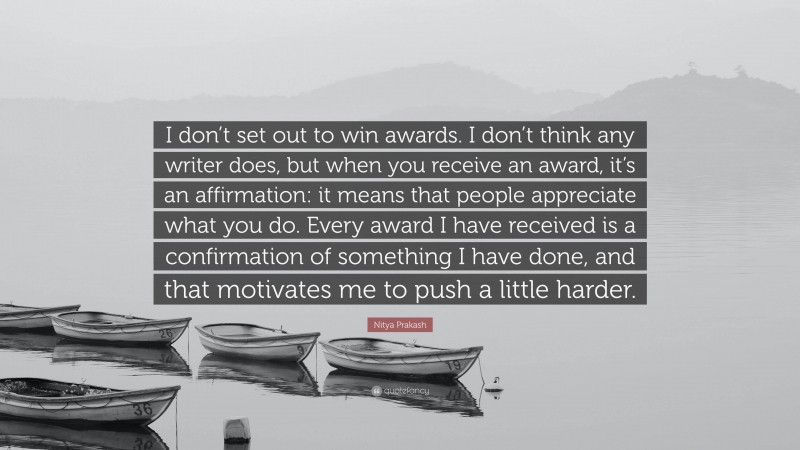 Nitya Prakash Quote: “I don’t set out to win awards. I don’t think any writer does, but when you receive an award, it’s an affirmation: it means that people appreciate what you do. Every award I have received is a confirmation of something I have done, and that motivates me to push a little harder.”