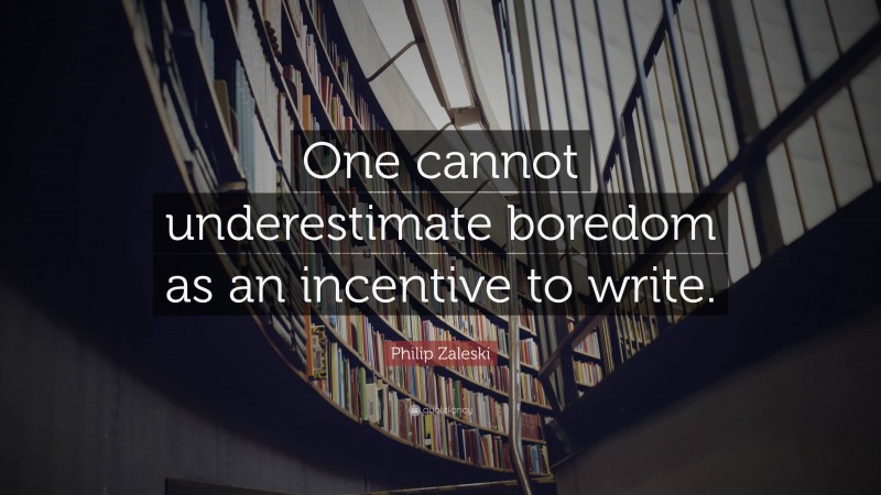 Philip Zaleski Quote: “One cannot underestimate boredom as an incentive to write.”