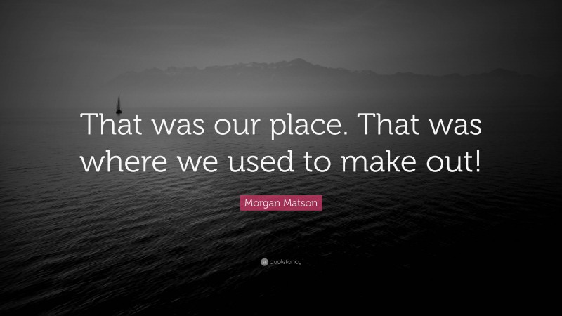 Morgan Matson Quote: “That was our place. That was where we used to make out!”