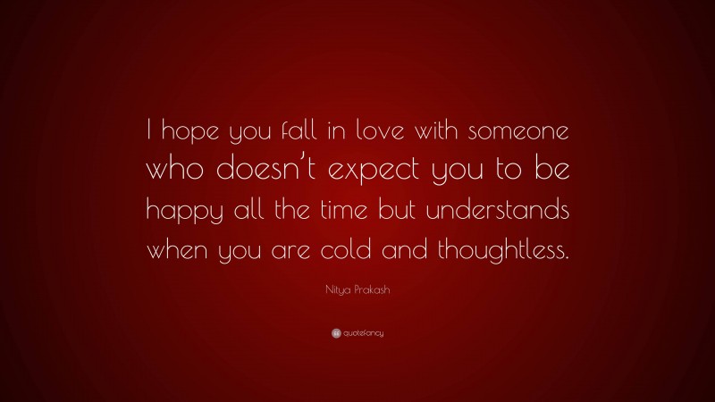 Nitya Prakash Quote: “I hope you fall in love with someone who doesn’t expect you to be happy all the time but understands when you are cold and thoughtless.”