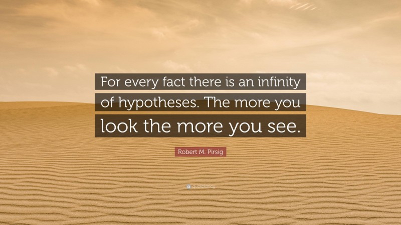 Robert M. Pirsig Quote: “For every fact there is an infinity of hypotheses. The more you look the more you see.”