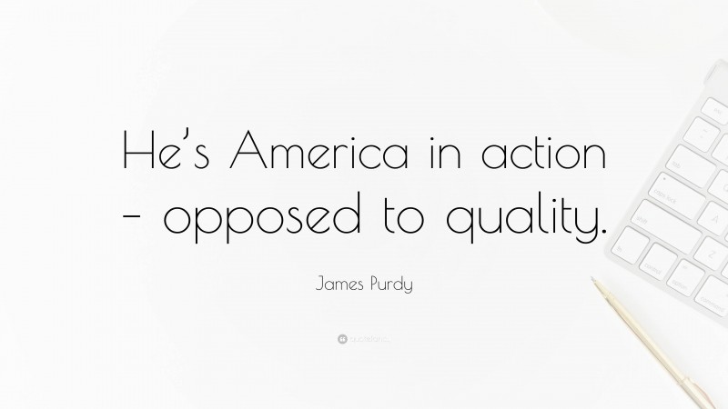 James Purdy Quote: “He’s America in action – opposed to quality.”