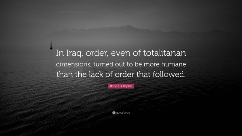 Robert D. Kaplan Quote: “In Iraq, order, even of totalitarian dimensions, turned out to be more humane than the lack of order that followed.”