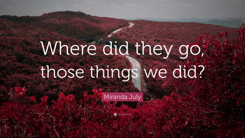 Miranda July Quote: “Where did they go, those things we did?”