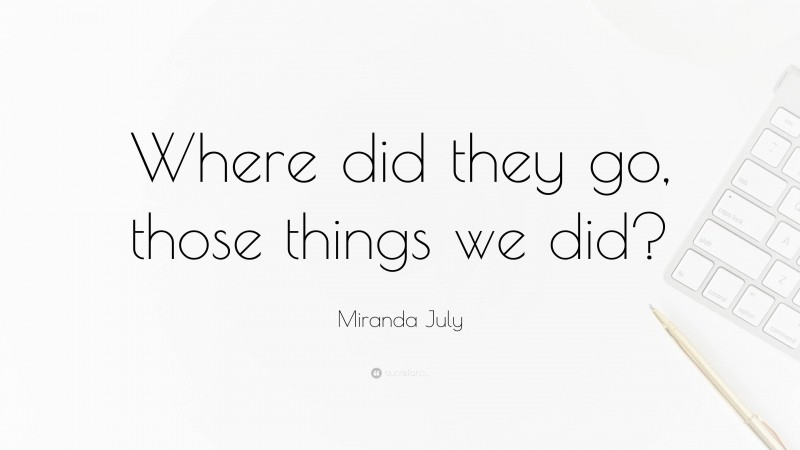 Miranda July Quote: “Where did they go, those things we did?”