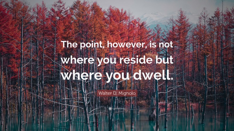 Walter D. Mignolo Quote: “The point, however, is not where you reside but where you dwell.”