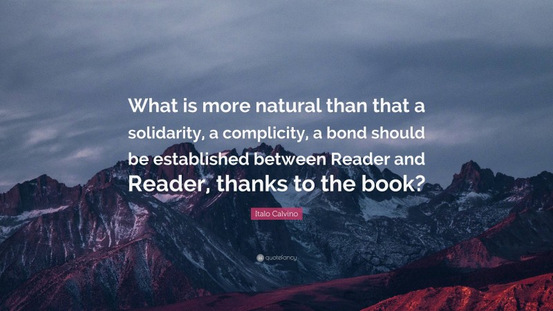 Italo Calvino Quote: “What is more natural than that a solidarity, a complicity, a bond should be established between Reader and Reader, thanks to the book?”