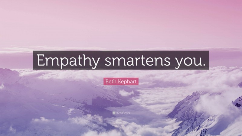 Beth Kephart Quote: “Empathy smartens you.”