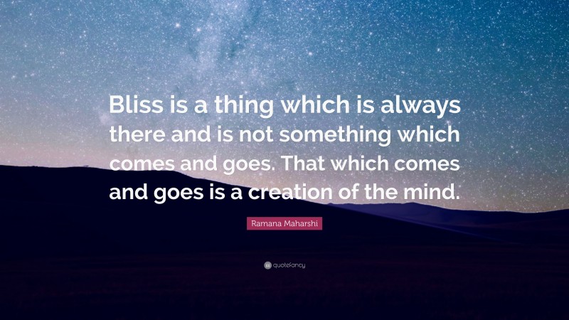 Ramana Maharshi Quote: “Bliss is a thing which is always there and is not something which comes and goes. That which comes and goes is a creation of the mind.”