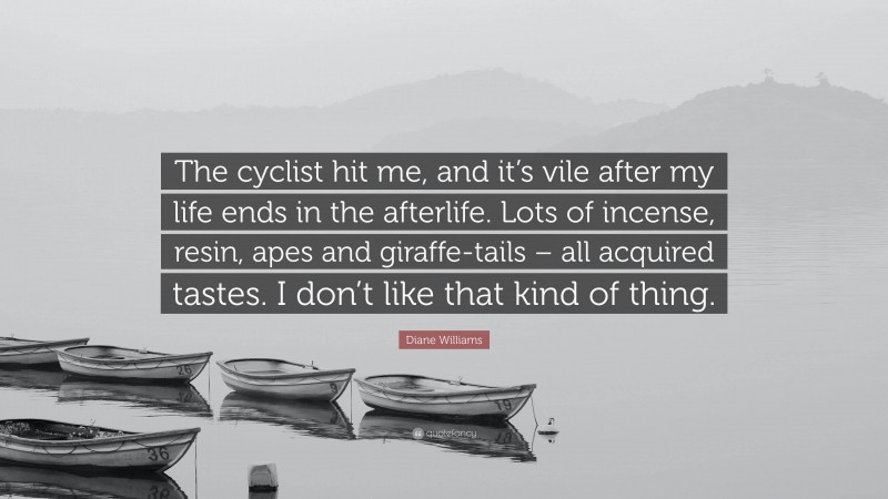 Diane Williams Quote: “The cyclist hit me, and it’s vile after my life ends in the afterlife. Lots of incense, resin, apes and giraffe-tails – all acquired tastes. I don’t like that kind of thing.”