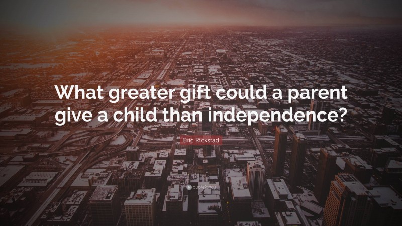 Eric Rickstad Quote: “What greater gift could a parent give a child than independence?”