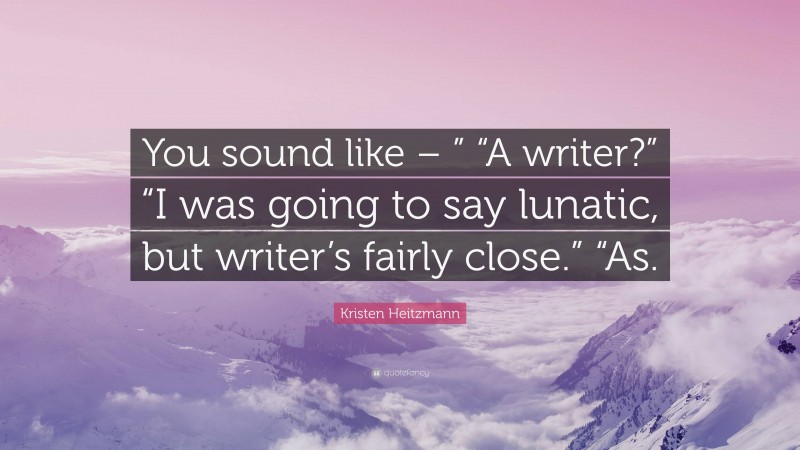 Kristen Heitzmann Quote: “You sound like – ” “A writer?” “I was going to say lunatic, but writer’s fairly close.” “As.”