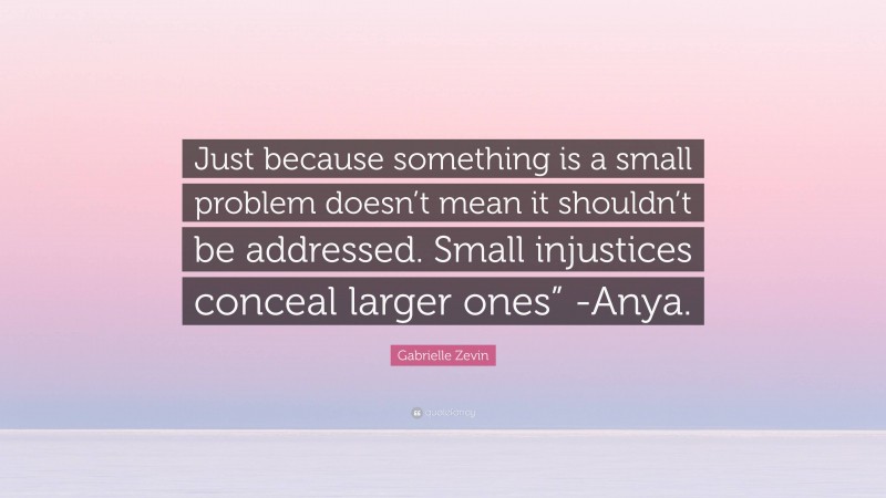 Gabrielle Zevin Quote: “Just because something is a small problem doesn’t mean it shouldn’t be addressed. Small injustices conceal larger ones” -Anya.”