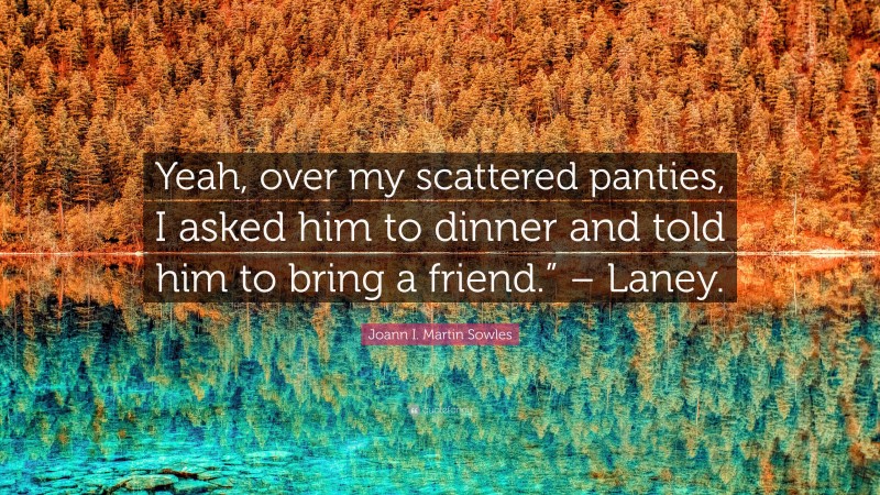 Joann I. Martin Sowles Quote: “Yeah, over my scattered panties, I asked him to dinner and told him to bring a friend.” – Laney.”