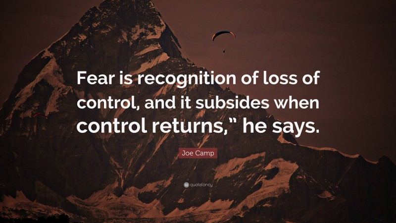 Joe Camp Quote: “Fear is recognition of loss of control, and it subsides when control returns,” he says.”