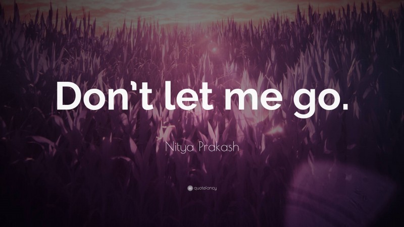 Nitya Prakash Quote: “Don’t let me go.”