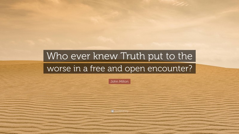 John Milton Quote: “Who ever knew Truth put to the worse in a free and open encounter?”