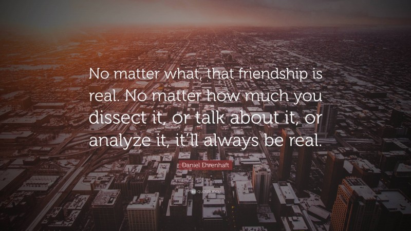 Daniel Ehrenhaft Quote: “No matter what, that friendship is real. No matter how much you dissect it, or talk about it, or analyze it, it’ll always be real.”