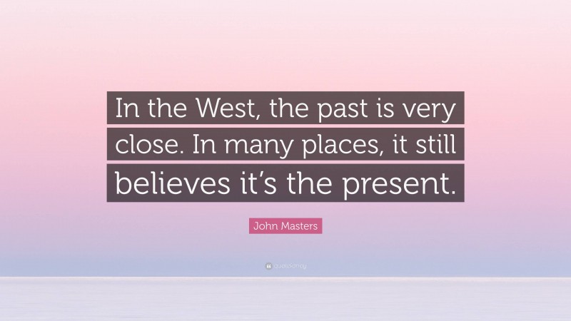 John Masters Quote: “In the West, the past is very close. In many places, it still believes it’s the present.”