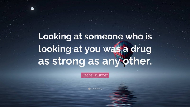 Rachel Kushner Quote: “Looking at someone who is looking at you was a drug as strong as any other.”