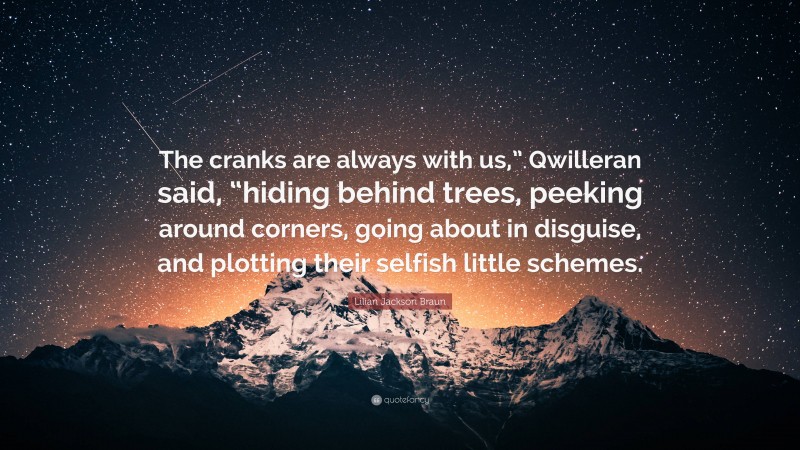 Lilian Jackson Braun Quote: “The cranks are always with us,” Qwilleran said, “hiding behind trees, peeking around corners, going about in disguise, and plotting their selfish little schemes.”