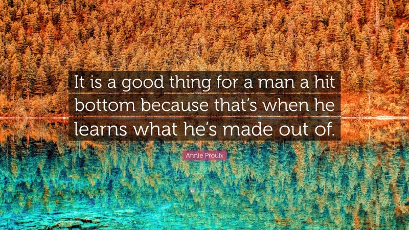 Annie Proulx Quote: “It is a good thing for a man a hit bottom because that’s when he learns what he’s made out of.”