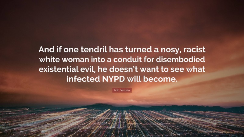 N.K. Jemisin Quote: “And if one tendril has turned a nosy, racist white woman into a conduit for disembodied existential evil, he doesn’t want to see what infected NYPD will become.”