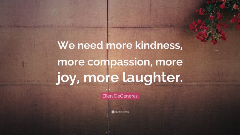 Ellen DeGeneres Quote: “We need more kindness, more compassion, more joy, more laughter.”