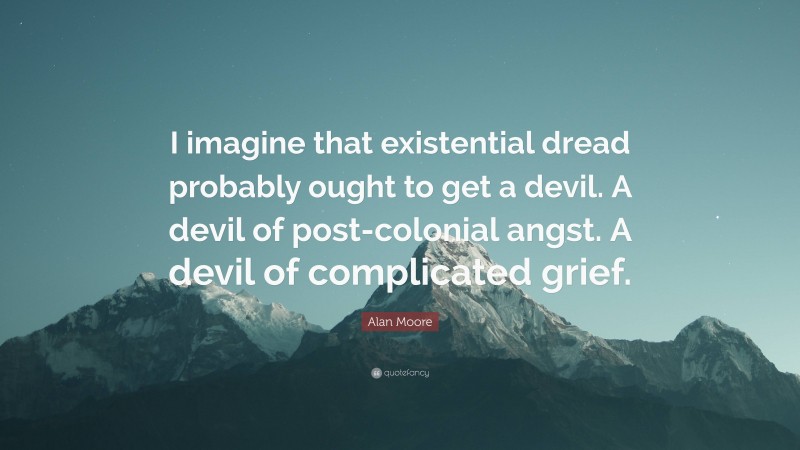 Alan Moore Quote: “I imagine that existential dread probably ought to get a devil. A devil of post-colonial angst. A devil of complicated grief.”