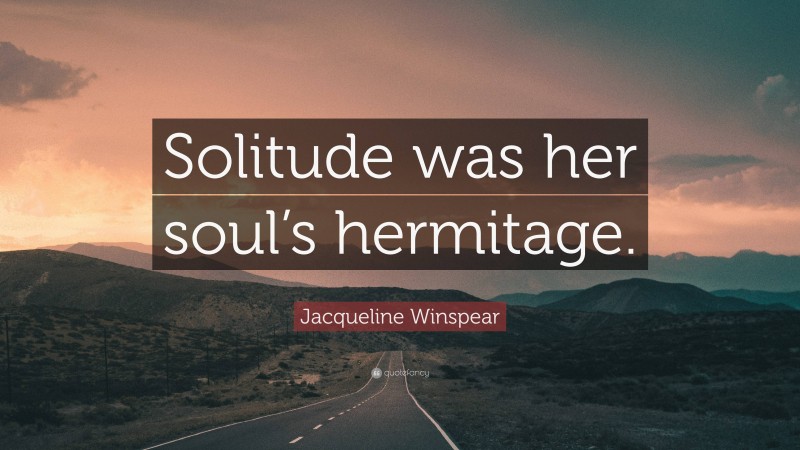 Jacqueline Winspear Quote: “Solitude was her soul’s hermitage.”