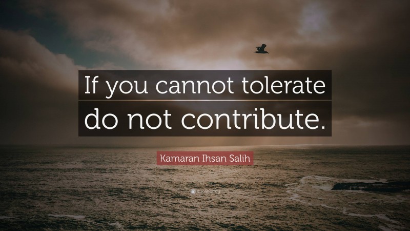 Kamaran Ihsan Salih Quote: “If you cannot tolerate do not contribute.”