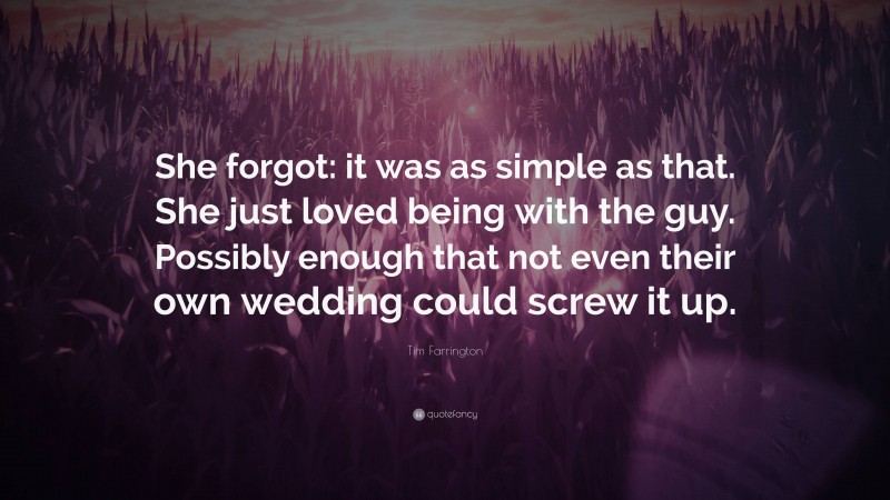 Tim Farrington Quote: “She forgot: it was as simple as that. She just loved being with the guy. Possibly enough that not even their own wedding could screw it up.”