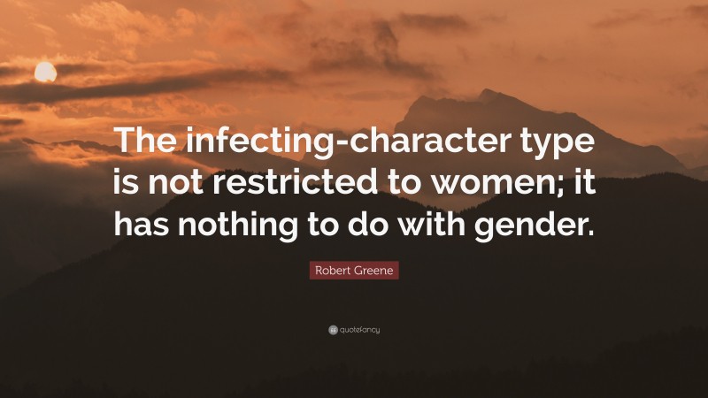 Robert Greene Quote: “The infecting-character type is not restricted to women; it has nothing to do with gender.”