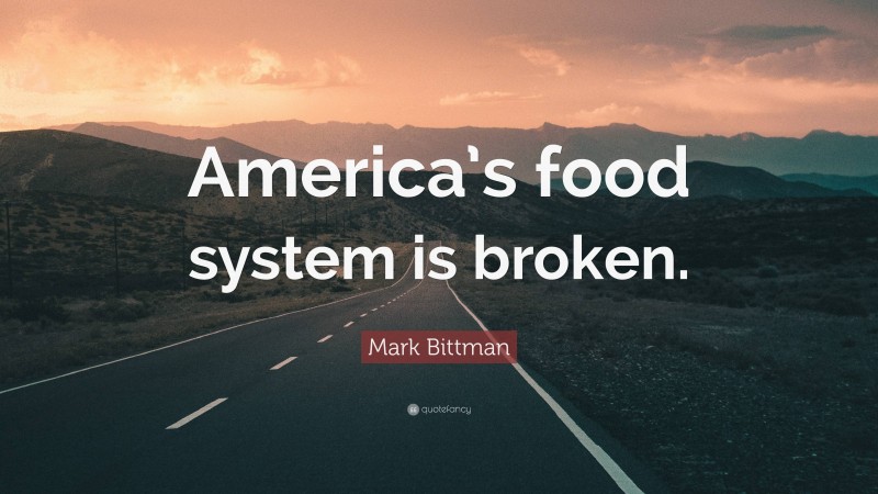 Mark Bittman Quote: “America’s food system is broken.”