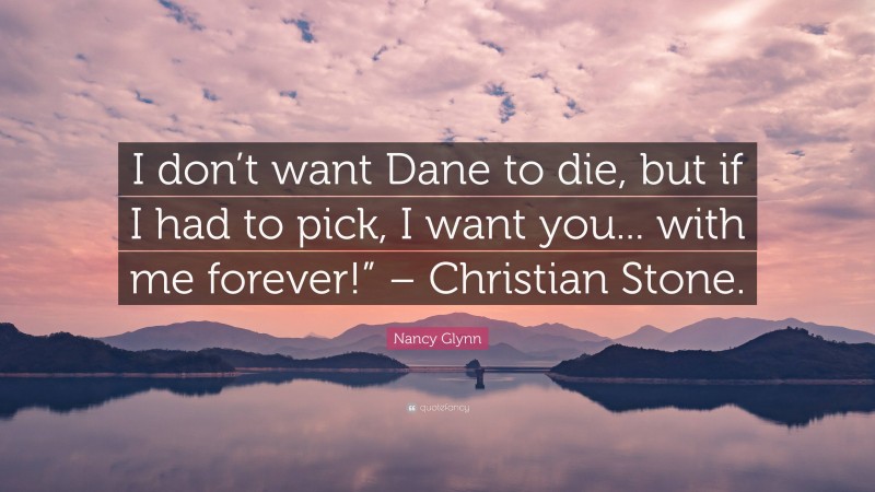 Nancy Glynn Quote: “I don’t want Dane to die, but if I had to pick, I want you... with me forever!” – Christian Stone.”