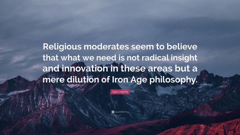 Sam Harris Quote: “Religious moderates seem to believe that what we need is not radical insight and innovation in these areas but a mere dilution of Iron Age philosophy.”