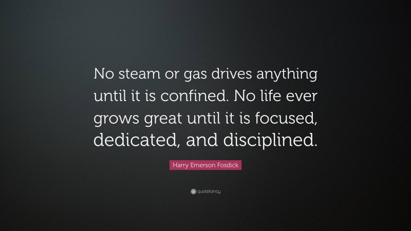 Harry Emerson Fosdick Quote: “No steam or gas drives anything until it is confined. No life ever grows great until it is focused, dedicated, and disciplined.”