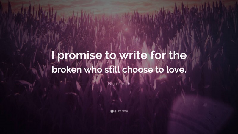 Nitya Prakash Quote: “I promise to write for the broken who still choose to love.”
